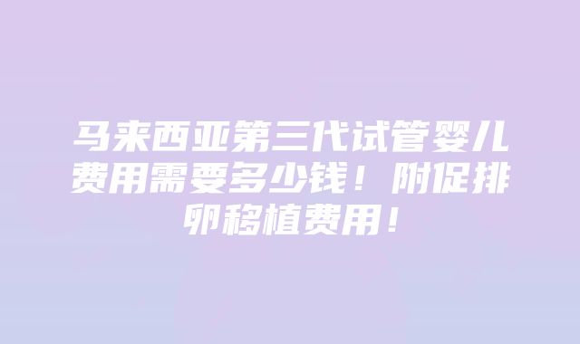 马来西亚第三代试管婴儿费用需要多少钱！附促排卵移植费用！