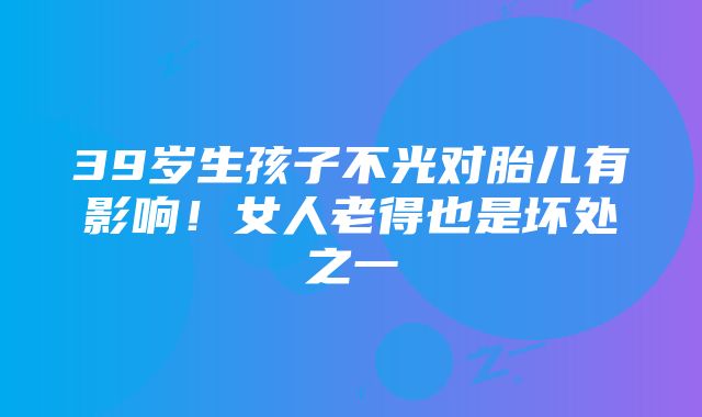 39岁生孩子不光对胎儿有影响！女人老得也是坏处之一