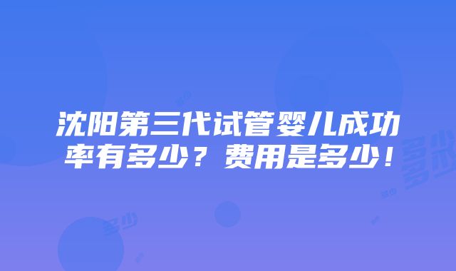 沈阳第三代试管婴儿成功率有多少？费用是多少！