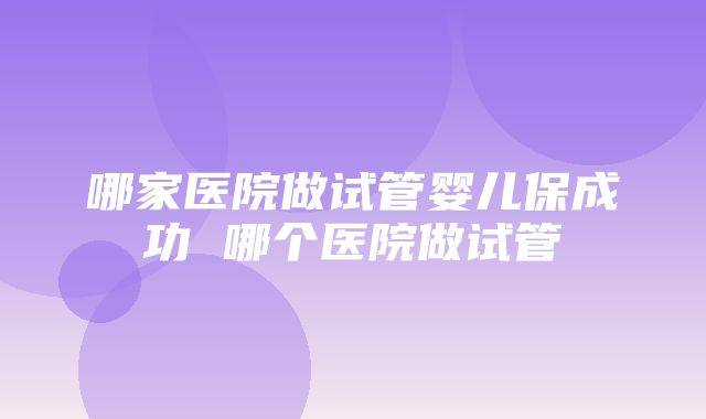 哪家医院做试管婴儿保成功 哪个医院做试管