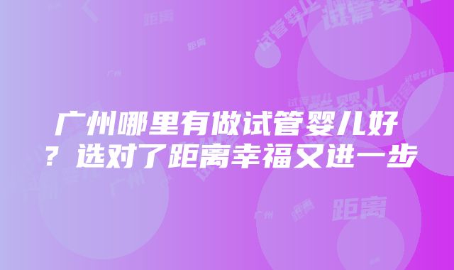 广州哪里有做试管婴儿好？选对了距离幸福又进一步