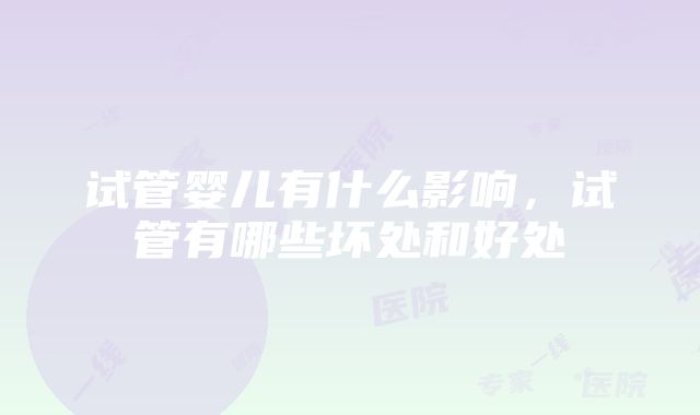 试管婴儿有什么影响，试管有哪些坏处和好处