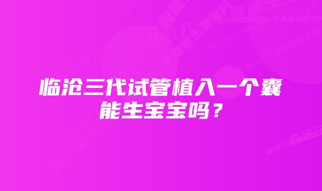 临沧三代试管植入一个囊能生宝宝吗？