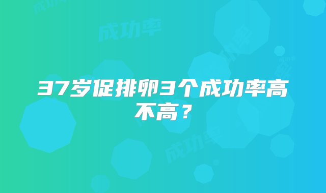 37岁促排卵3个成功率高不高？