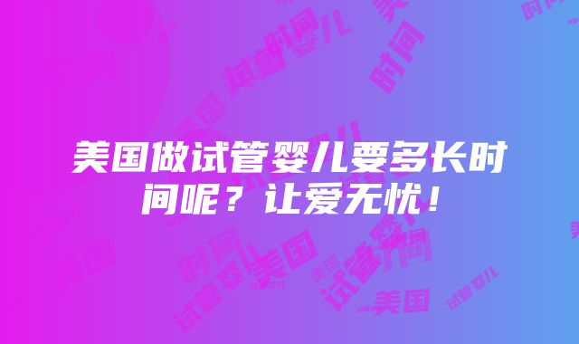 美国做试管婴儿要多长时间呢？让爱无忧！