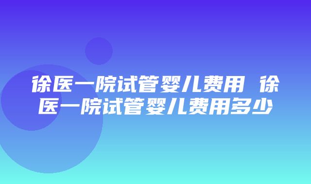 徐医一院试管婴儿费用 徐医一院试管婴儿费用多少