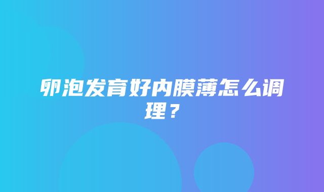 卵泡发育好内膜薄怎么调理？