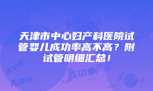 天津市中心妇产科医院试管婴儿成功率高不高？附试管明细汇总！