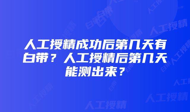 人工授精成功后第几天有白带？人工授精后第几天能测出来？