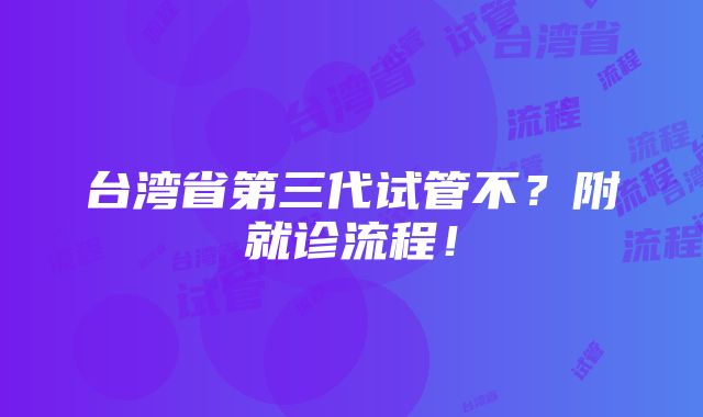 台湾省第三代试管不？附就诊流程！