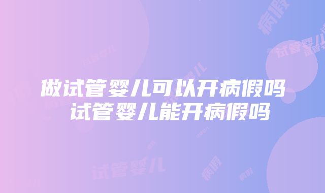 做试管婴儿可以开病假吗 试管婴儿能开病假吗