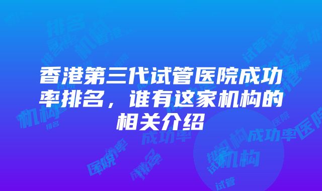 香港第三代试管医院成功率排名，谁有这家机构的相关介绍