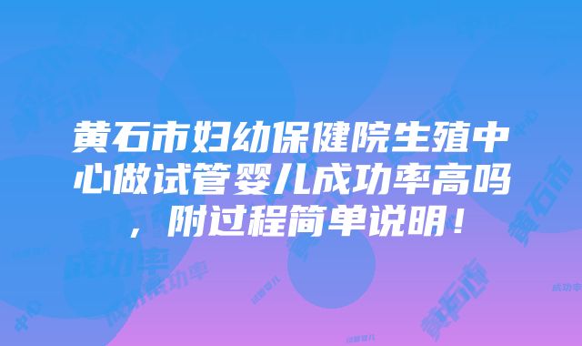 黄石市妇幼保健院生殖中心做试管婴儿成功率高吗，附过程简单说明！