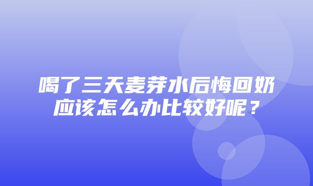 喝了三天麦芽水后悔回奶应该怎么办比较好呢？