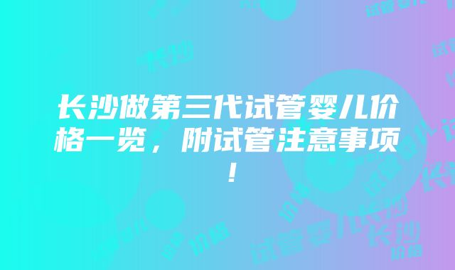 长沙做第三代试管婴儿价格一览，附试管注意事项！