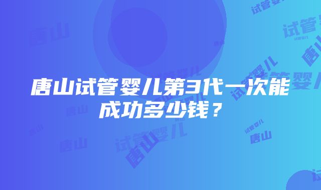 唐山试管婴儿第3代一次能成功多少钱？