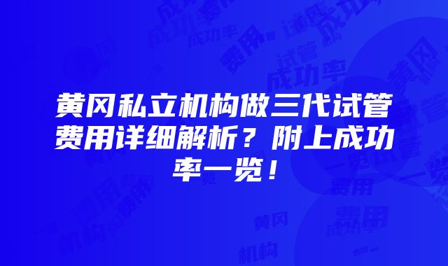 黄冈私立机构做三代试管费用详细解析？附上成功率一览！