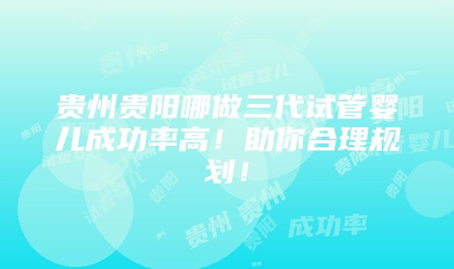 贵州贵阳哪做三代试管婴儿成功率高！助你合理规划！