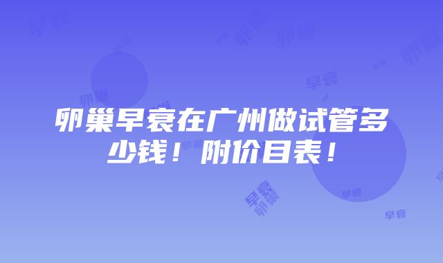 卵巢早衰在广州做试管多少钱！附价目表！