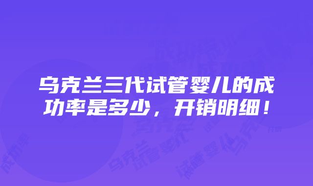 乌克兰三代试管婴儿的成功率是多少，开销明细！