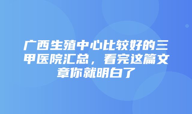 广西生殖中心比较好的三甲医院汇总，看完这篇文章你就明白了