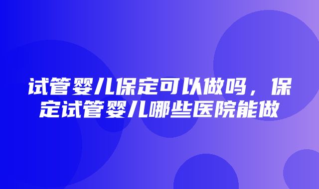 试管婴儿保定可以做吗，保定试管婴儿哪些医院能做