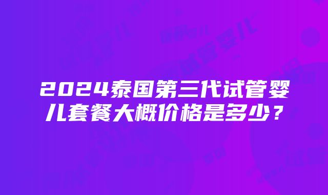 2024泰国第三代试管婴儿套餐大概价格是多少？