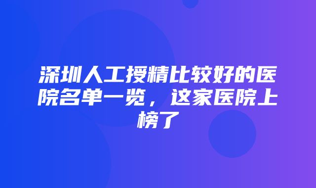 深圳人工授精比较好的医院名单一览，这家医院上榜了