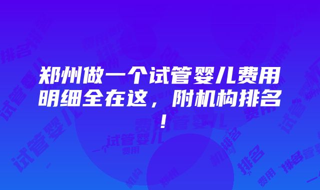 郑州做一个试管婴儿费用明细全在这，附机构排名！