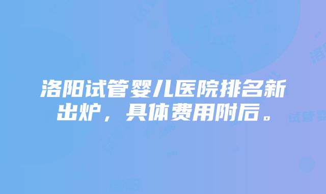 洛阳试管婴儿医院排名新出炉，具体费用附后。