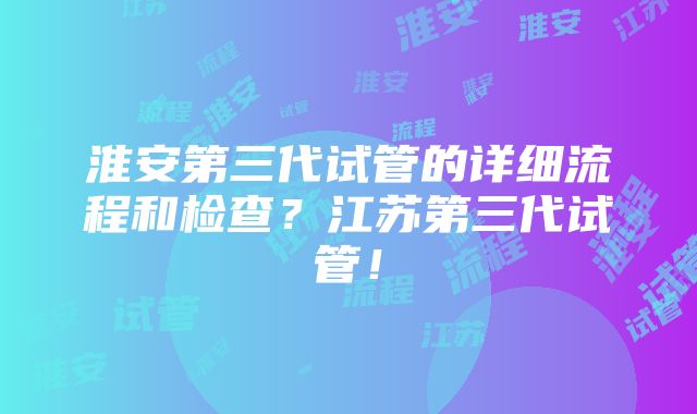 淮安第三代试管的详细流程和检查？江苏第三代试管！