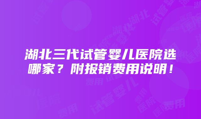 湖北三代试管婴儿医院选哪家？附报销费用说明！