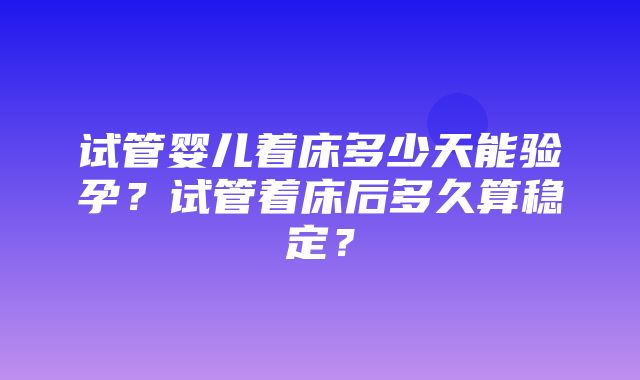 试管婴儿着床多少天能验孕？试管着床后多久算稳定？