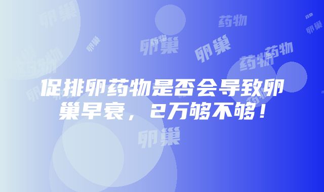 促排卵药物是否会导致卵巢早衰，2万够不够！