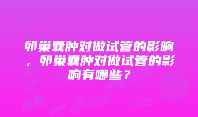 卵巢囊肿对做试管的影响，卵巢囊肿对做试管的影响有哪些？