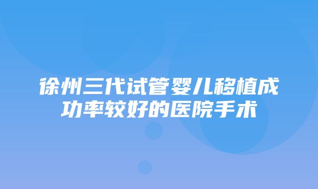 徐州三代试管婴儿移植成功率较好的医院手术