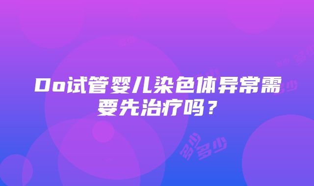 Do试管婴儿染色体异常需要先治疗吗？