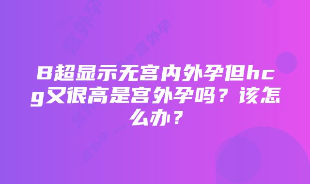 B超显示无宫内外孕但hcg又很高是宫外孕吗？该怎么办？