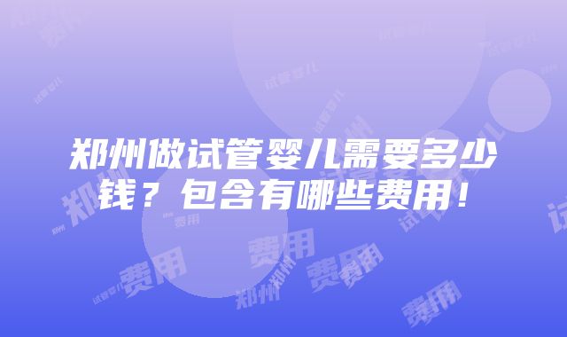 郑州做试管婴儿需要多少钱？包含有哪些费用！