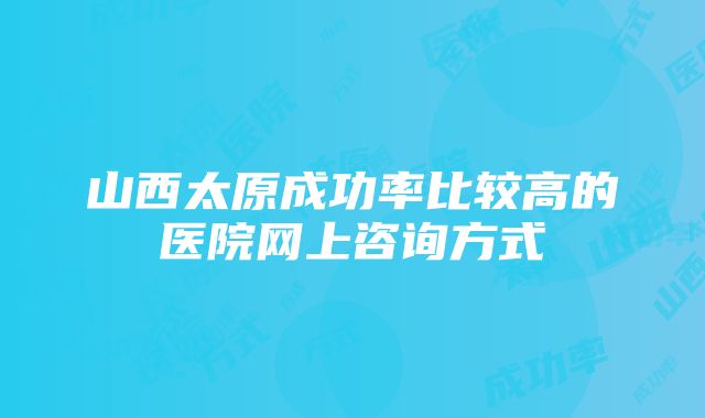 山西太原成功率比较高的医院网上咨询方式