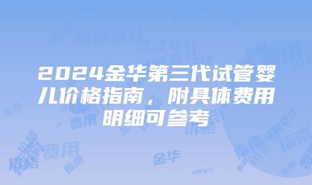 2024金华第三代试管婴儿价格指南，附具体费用明细可参考