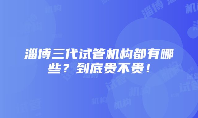 淄博三代试管机构都有哪些？到底贵不贵！