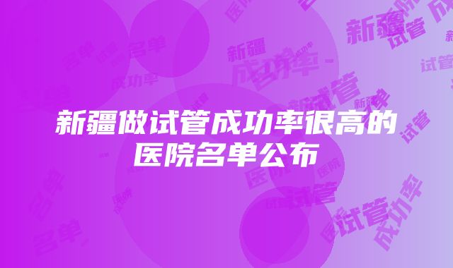 新疆做试管成功率很高的医院名单公布