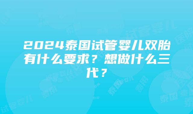 2024泰国试管婴儿双胎有什么要求？想做什么三代？