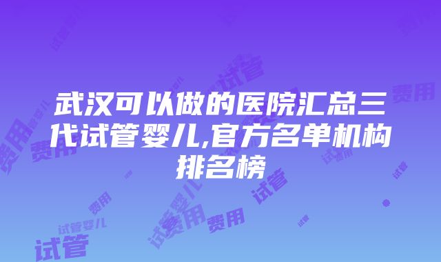 武汉可以做的医院汇总三代试管婴儿,官方名单机构排名榜