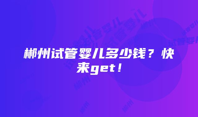 郴州试管婴儿多少钱？快来get！