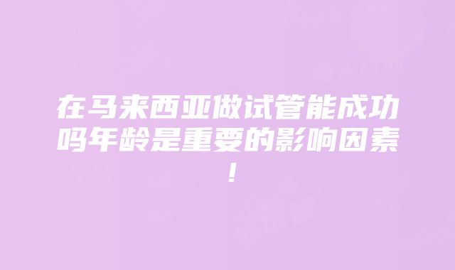 在马来西亚做试管能成功吗年龄是重要的影响因素！