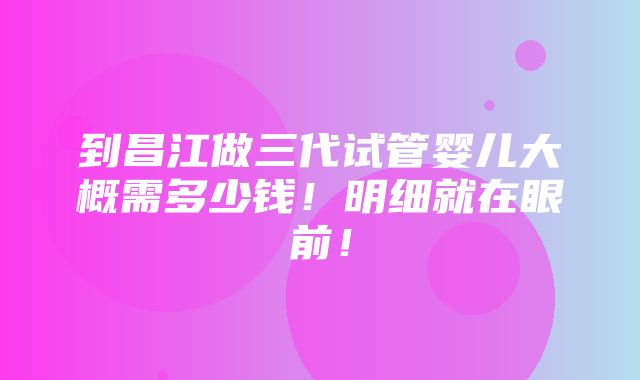 到昌江做三代试管婴儿大概需多少钱！明细就在眼前！