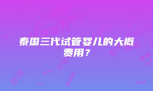 泰国三代试管婴儿的大概费用？