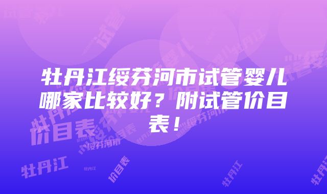 牡丹江绥芬河市试管婴儿哪家比较好？附试管价目表！